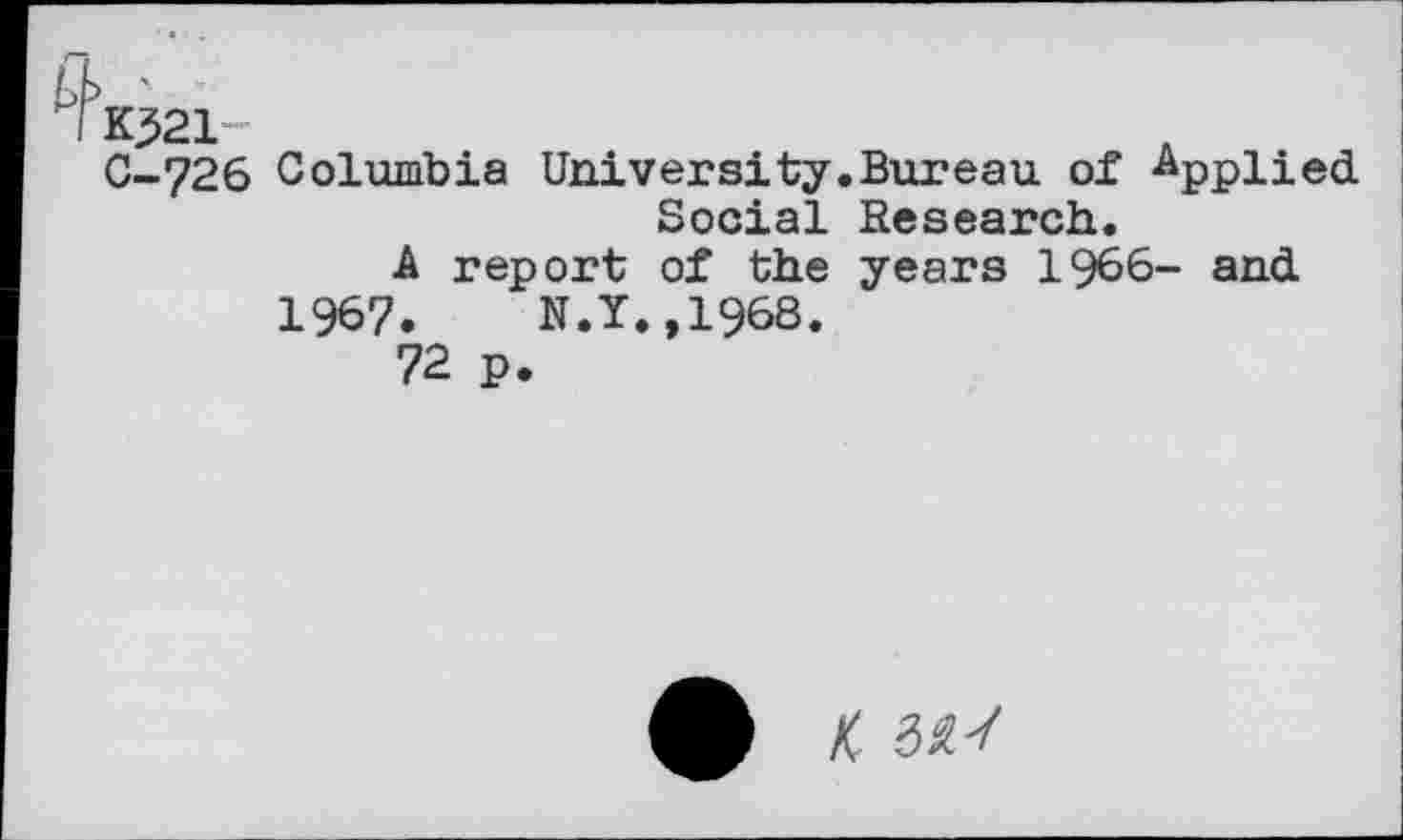 ﻿^К321-
С-726 Columbia University.Bureau of Applied Social Research.
A report of the years 1966- and
1967. N.Y.,1968.
72 p.
ф К ЗЙ-/